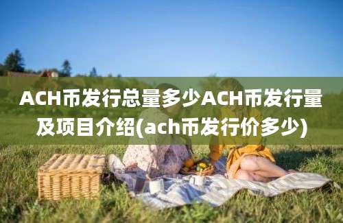 ACH币发行总量多少ACH币发行量及项目介绍(ach币发行价多少)