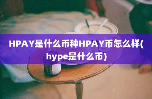 HPAY是什么币种HPAY币怎么样(hype是什么币)