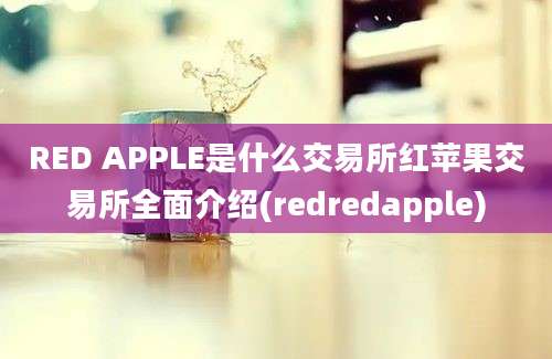 RED APPLE是什么交易所红苹果交易所全面介绍(redredapple)