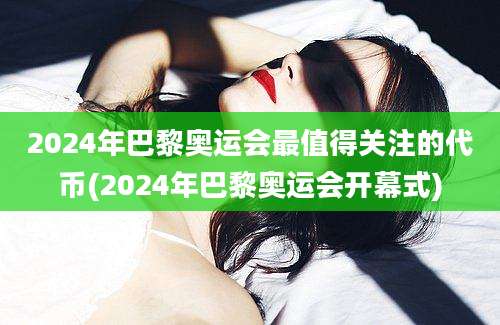 2024年巴黎奥运会最值得关注的代币(2024年巴黎奥运会开幕式)