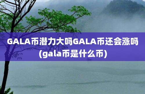 GALA币潜力大吗GALA币还会涨吗(gala币是什么币)