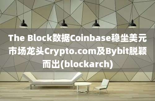 The Block数据Coinbase稳坐美元市场龙头Crypto.com及Bybit脱颖而出(blockarch)