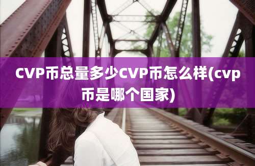 CVP币总量多少CVP币怎么样(cvp币是哪个国家)