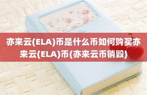 亦来云(ELA)币是什么币如何购买亦来云(ELA)币(亦来云币销毁)