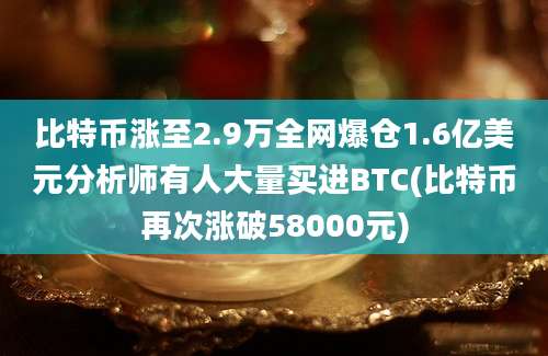 比特币涨至2.9万全网爆仓1.6亿美元分析师有人大量买进BTC(比特币再次涨破58000元)