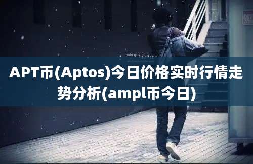 APT币(Aptos)今日价格实时行情走势分析(ampl币今日)