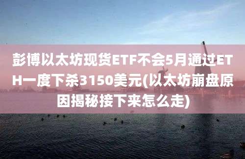 彭博以太坊现货ETF不会5月通过ETH一度下杀3150美元(以太坊崩盘原因揭秘接下来怎么走)