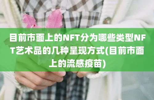 目前市面上的NFT分为哪些类型NFT艺术品的几种呈现方式(目前市面上的流感疫苗)