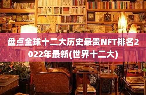 盘点全球十二大历史最贵NFT排名2022年最新(世界十二大)