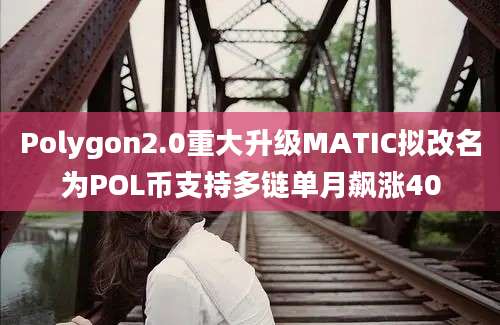 Polygon2.0重大升级MATIC拟改名为POL币支持多链单月飙涨40