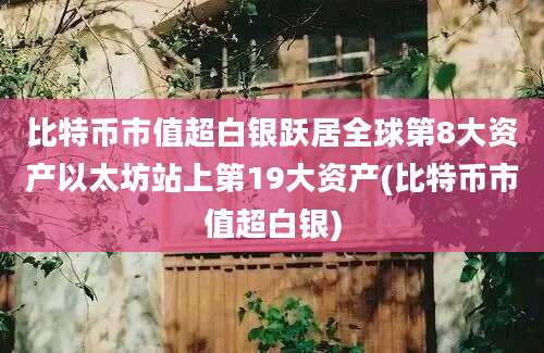 比特币市值超白银跃居全球第8大资产以太坊站上第19大资产(比特币市值超白银)