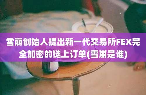 雪崩创始人提出新一代交易所FEX完全加密的链上订单(雪崩是谁)