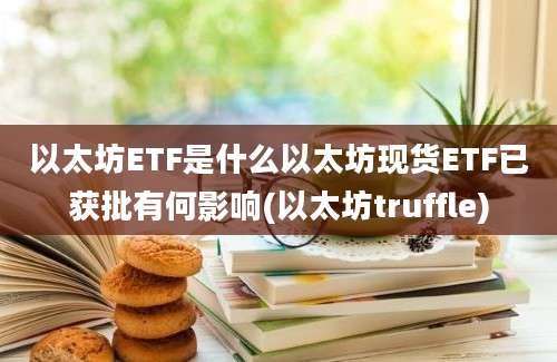 以太坊ETF是什么以太坊现货ETF已获批有何影响(以太坊truffle)