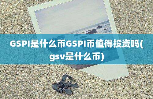 GSPI是什么币GSPI币值得投资吗(gsv是什么币)