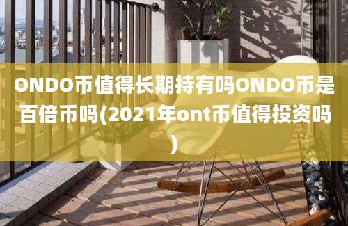 ONDO币值得长期持有吗ONDO币是百倍币吗(2021年ont币值得投资吗)