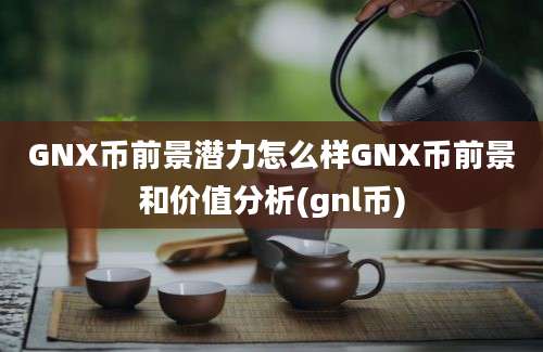 GNX币前景潜力怎么样GNX币前景和价值分析(gnl币)