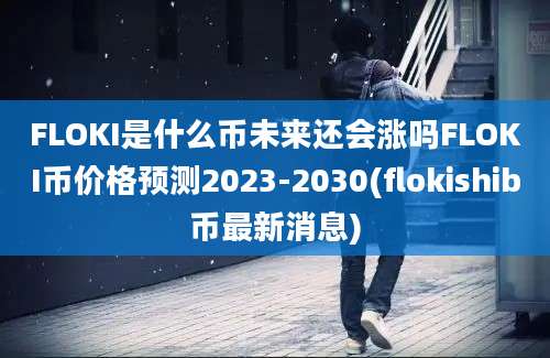 FLOKI是什么币未来还会涨吗FLOKI币价格预测2023-2030(flokishib币最新消息)