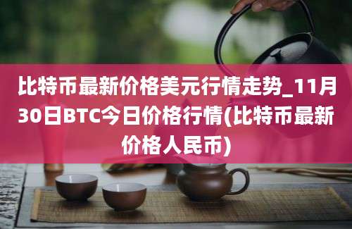 比特币最新价格美元行情走势_11月30日BTC今日价格行情(比特币最新价格人民币)