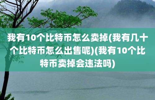 我有10个比特币怎么卖掉(我有几十个比特币怎么出售呢)(我有10个比特币卖掉会违法吗)