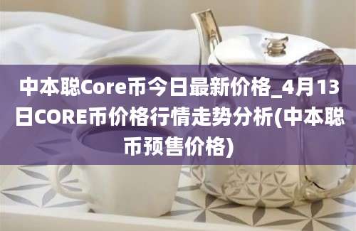 中本聪Core币今日最新价格_4月13日CORE币价格行情走势分析(中本聪币预售价格)