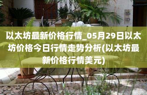 以太坊最新价格行情_05月29日以太坊价格今日行情走势分析(以太坊最新价格行情美元)