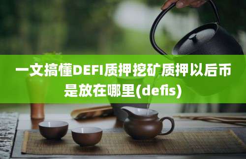 一文搞懂DEFI质押挖矿质押以后币是放在哪里(defis)