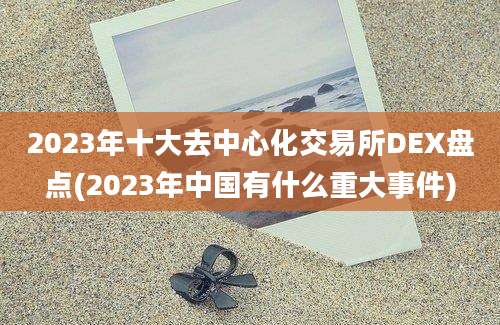 2023年十大去中心化交易所DEX盘点(2023年中国有什么重大事件)