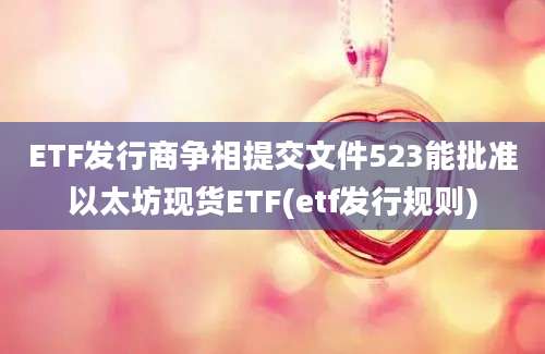 ETF发行商争相提交文件523能批准以太坊现货ETF(etf发行规则)