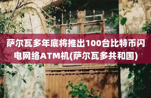 萨尔瓦多年底将推出100台比特币闪电网络ATM机(萨尔瓦多共和国)