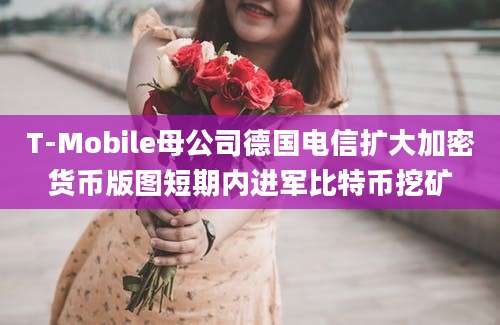 T-Mobile母公司德国电信扩大加密货币版图短期内进军比特币挖矿