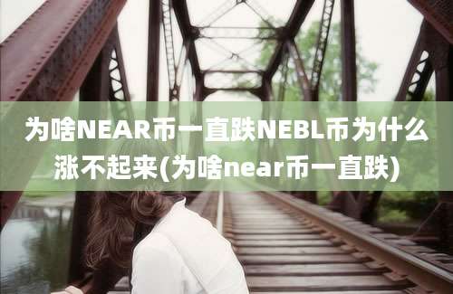 为啥NEAR币一直跌NEBL币为什么涨不起来(为啥near币一直跌)