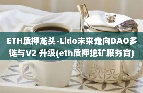 ETH质押龙头-Lido未来走向DAO多链与V2 升级(eth质押挖矿服务商)