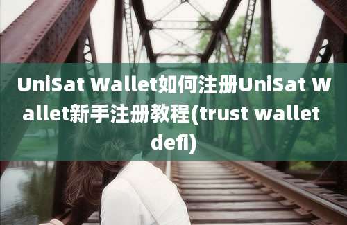 UniSat Wallet如何注册UniSat Wallet新手注册教程(trust wallet defi)