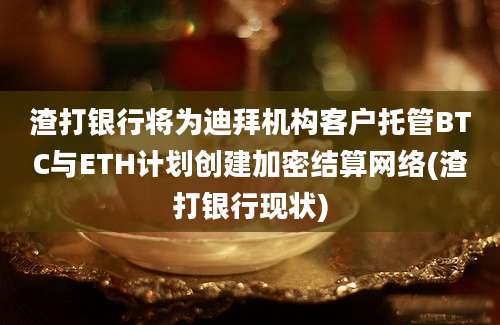 渣打银行将为迪拜机构客户托管BTC与ETH计划创建加密结算网络(渣打银行现状)