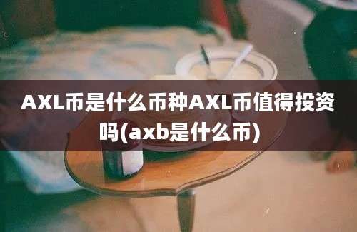 AXL币是什么币种AXL币值得投资吗(axb是什么币)