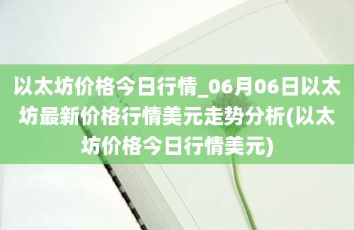 以太坊价格今日行情_06月06日以太坊最新价格行情美元走势分析(以太坊价格今日行情美元)