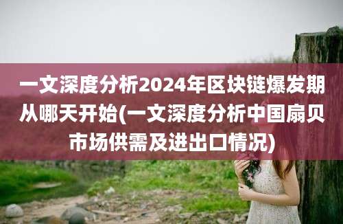 一文深度分析2024年区块链爆发期从哪天开始(一文深度分析中国扇贝市场供需及进出口情况)