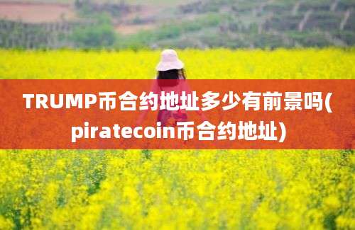 TRUMP币合约地址多少有前景吗(piratecoin币合约地址)