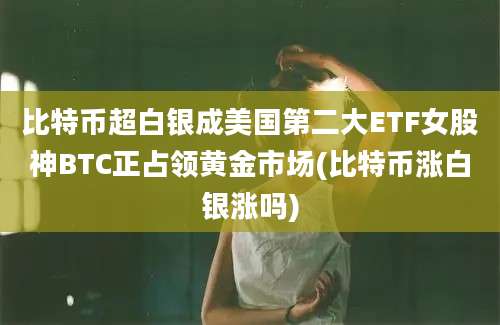 比特币超白银成美国第二大ETF女股神BTC正占领黄金市场(比特币涨白银涨吗)