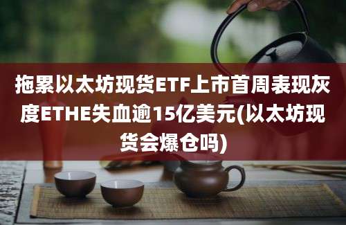 拖累以太坊现货ETF上市首周表现灰度ETHE失血逾15亿美元(以太坊现货会爆仓吗)