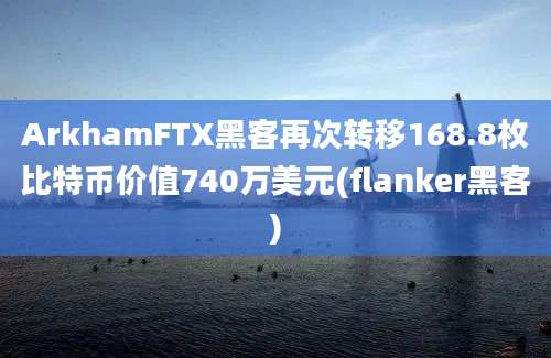 ArkhamFTX黑客再次转移168.8枚比特币价值740万美元(flanker黑客)