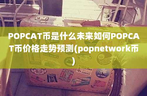 POPCAT币是什么未来如何POPCAT币价格走势预测(popnetwork币)