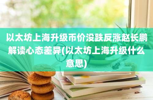 以太坊上海升级币价没跌反涨赵长鹏解读心态差异(以太坊上海升级什么意思)