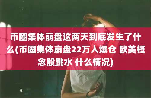 币圈集体崩盘这两天到底发生了什么(币圈集体崩盘22万人爆仓 欧美概念股跳水 什么情况)