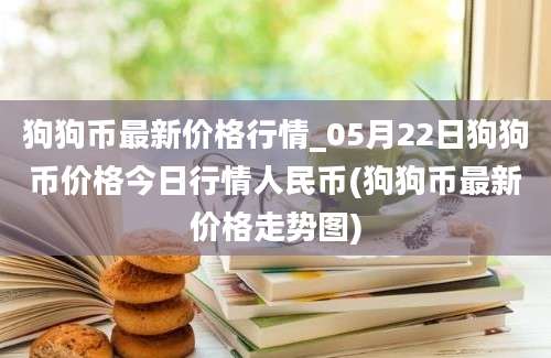 狗狗币最新价格行情_05月22日狗狗币价格今日行情人民币(狗狗币最新价格走势图)