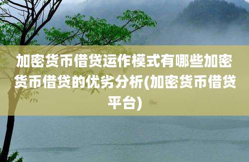 加密货币借贷运作模式有哪些加密货币借贷的优劣分析(加密货币借贷平台)