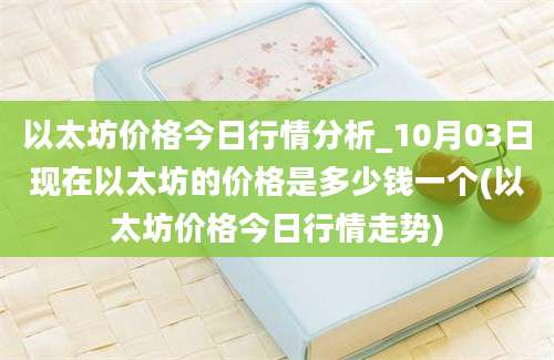 以太坊价格今日行情分析_10月03日现在以太坊的价格是多少钱一个(以太坊价格今日行情走势)