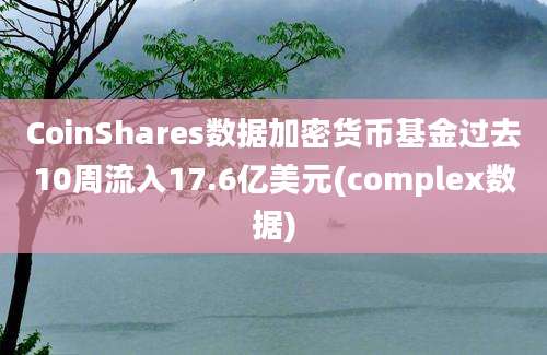 CoinShares数据加密货币基金过去10周流入17.6亿美元(complex数据)