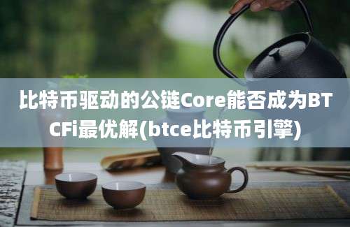 比特币驱动的公链Core能否成为BTCFi最优解(btce比特币引擎)