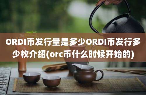 ORDI币发行量是多少ORDI币发行多少枚介绍(orc币什么时候开始的)